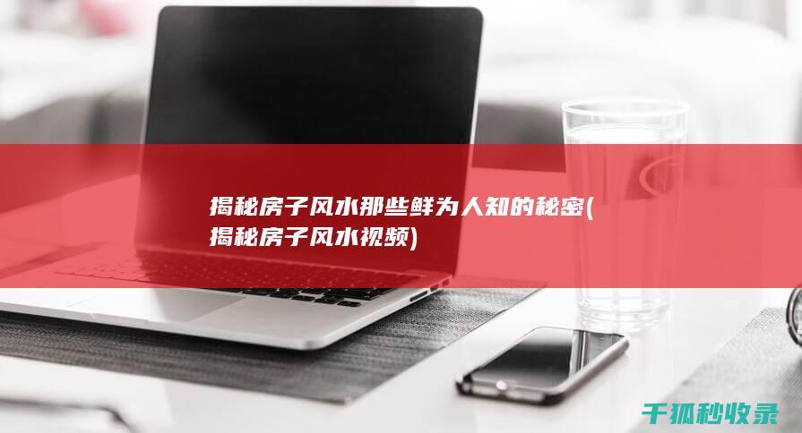 揭秘房子风水 那些鲜为人知的秘密 (揭秘房子风水视频)