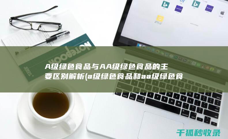 A级绿色食品与AA级绿色食品的主要区别解析 (a级绿色食品和aa级绿色食品有什么区别)