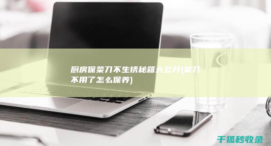 厨房保菜刀不生锈秘籍大公开 (菜刀不用了怎么保养)