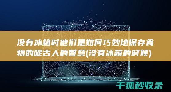 没有冰箱时 他们是如何巧妙地保存食物的呢 古人的智慧 (没有冰箱的时候)