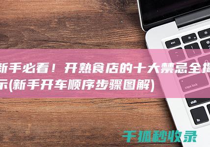 新手必看！ 开熟食店的十大禁忌全揭示 (新手开车顺序步骤图解)