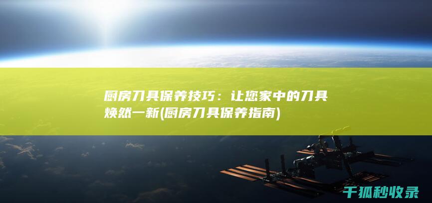 厨房刀具保养技巧：让您家中的刀具焕然一新 (厨房刀具保养指南)