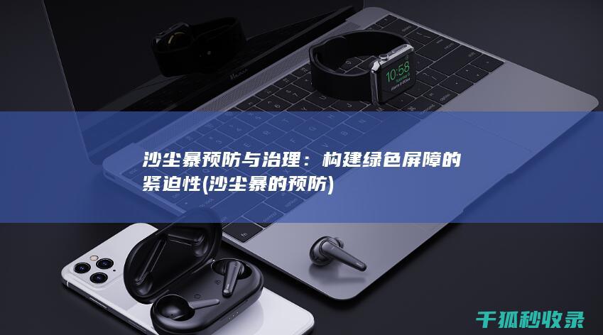 沙尘暴预防与治理：构建绿色屏障的紧迫性 (沙尘暴的预防)