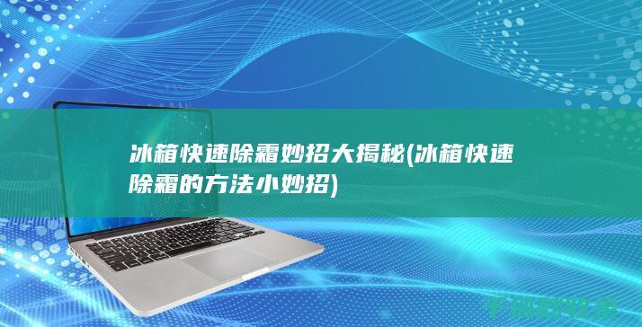 冰箱快速除霜妙招大揭秘 (冰箱快速除霜的方法小妙招)