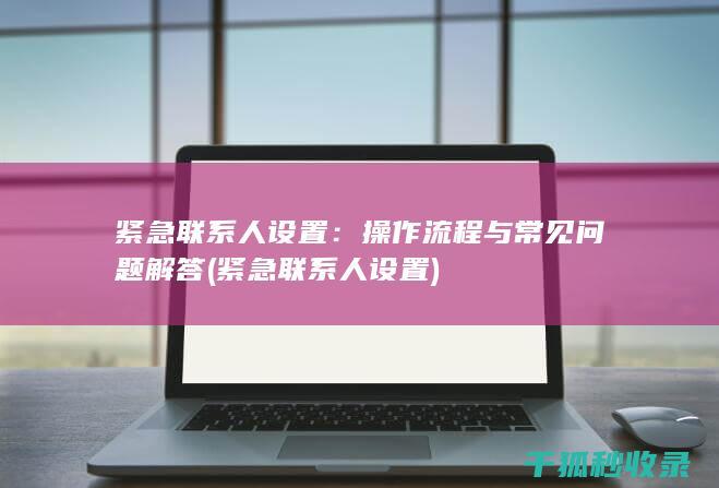 紧急联系人设置：操作流程与常见问题解答 (紧急联系人设置)