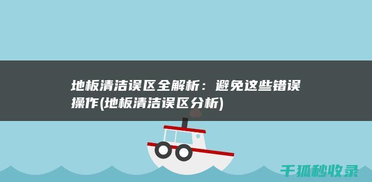 地板清洁误区全解析：避免这些错误操作 (地板清洁误区分析)