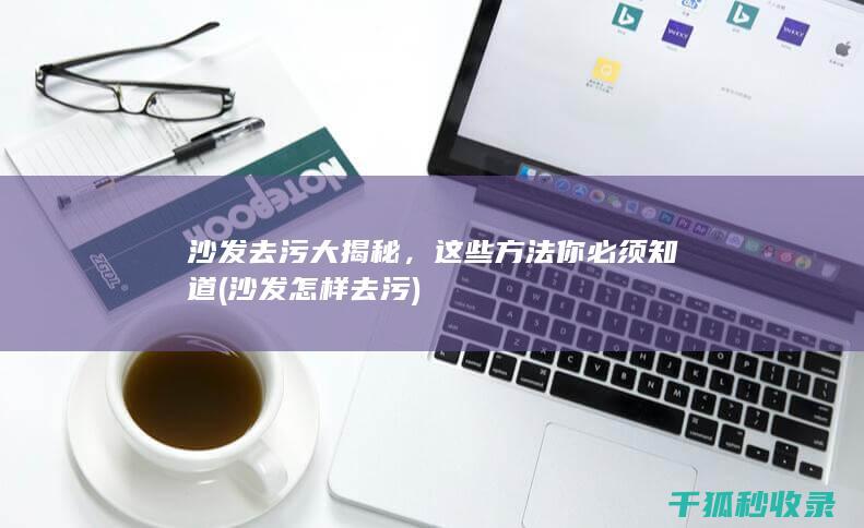 沙发去污大揭秘，这些方法你必须知道 (沙发怎样去污)