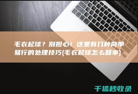 毛衣起球？别担心！这里有几种简单易行的处理技巧 (毛衣起球怎么回事)