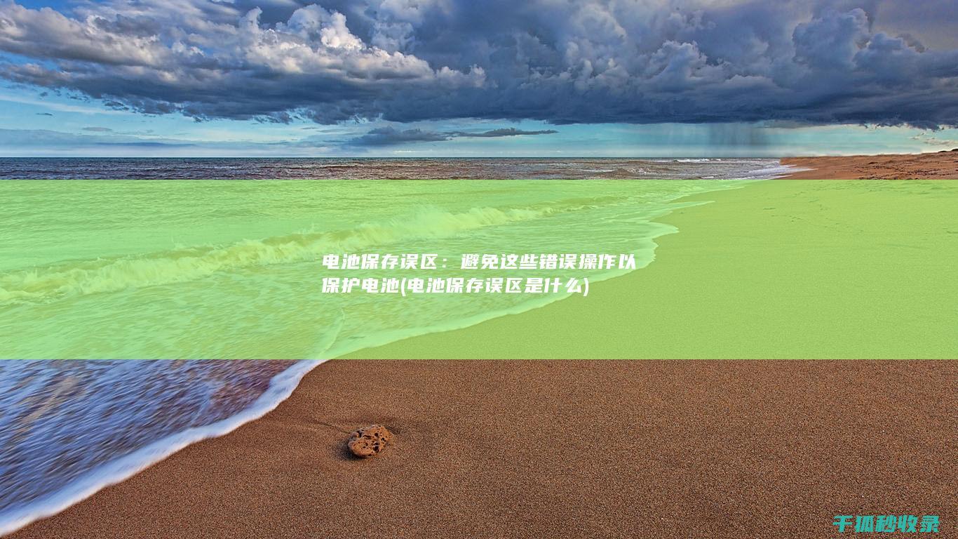 电池保存误区：避免这些错误操作以保护电池 (电池保存误区是什么)