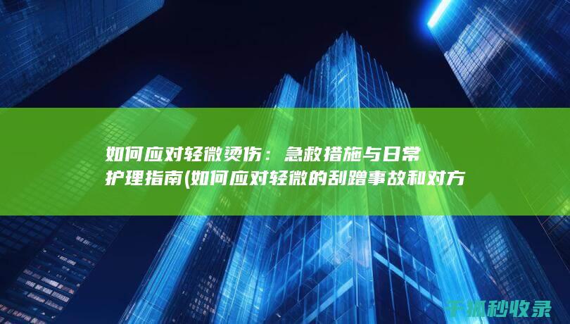 如何应对轻微烫伤：急救措施与日常护理指南 (如何应对轻微的刮蹭事故和对方讹诈?)