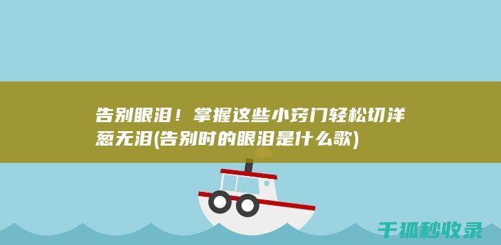告别眼泪！掌握这些小窍门轻松切洋葱无泪 (告别时的眼泪是什么歌)