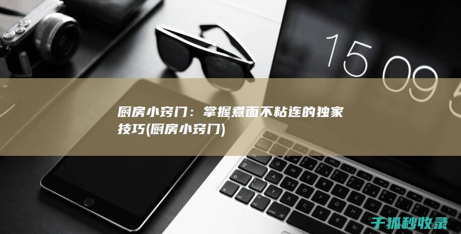 厨房小窍门：掌握煮面不粘连的独家技巧 (厨房小窍门)