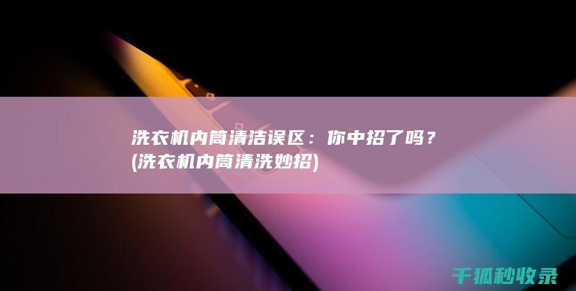 洗衣机内筒清洁误区：你中招了吗？ (洗衣机内筒清洗妙招)