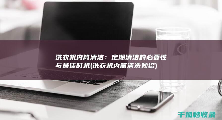 洗衣机内筒清洁：定期清洁的必要性与最佳时机 (洗衣机内筒清洗妙招)