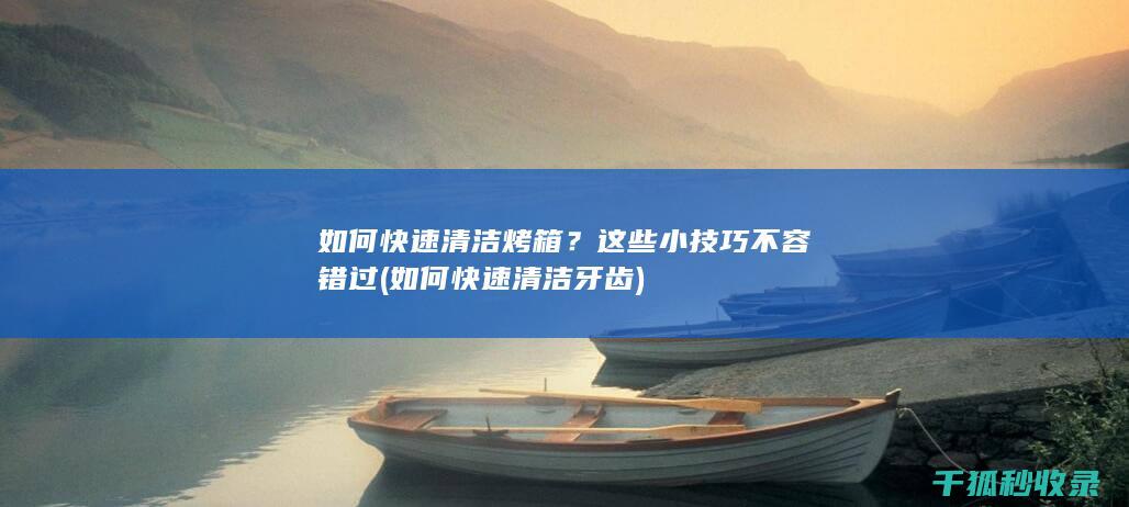 如何快速清洁烤箱？这些小技巧不容错过 (如何快速清洁牙齿)