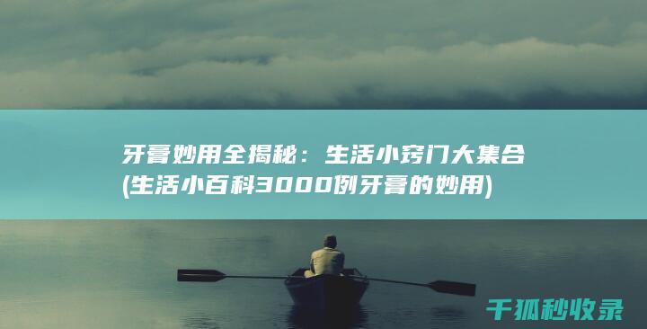 牙膏妙用全揭秘：生活小窍门大集合 (生活小百科3000例牙膏的妙用)