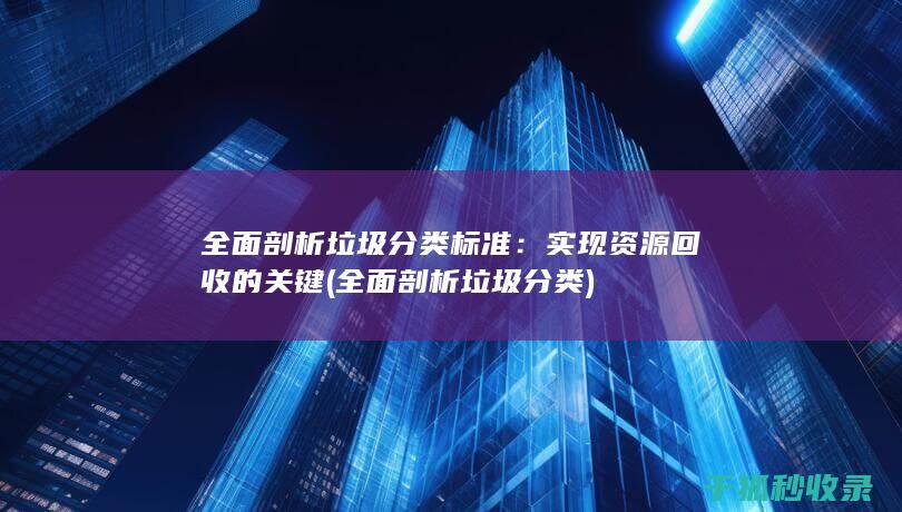 全面剖析垃圾分类标准：实现资源回收的关键 (全面剖析垃圾分类)