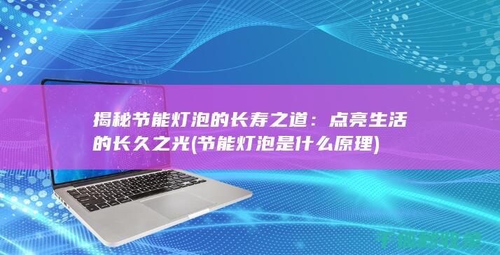 揭秘节能灯泡的长寿之道：点亮生活的长久之光 (节能灯泡是什么原理)