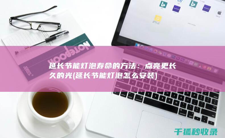 延长节能灯泡寿命的方法：点亮更长久的光 (延长节能灯泡怎么安装)