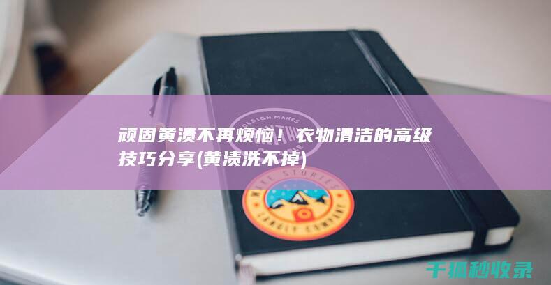 顽固黄渍不再烦恼！衣物清洁的高级技巧分享 (黄渍洗不掉)