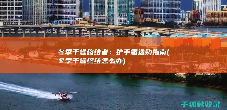 冬季干燥终结者：护手霜选购指南 (冬季干燥终结怎么办)
