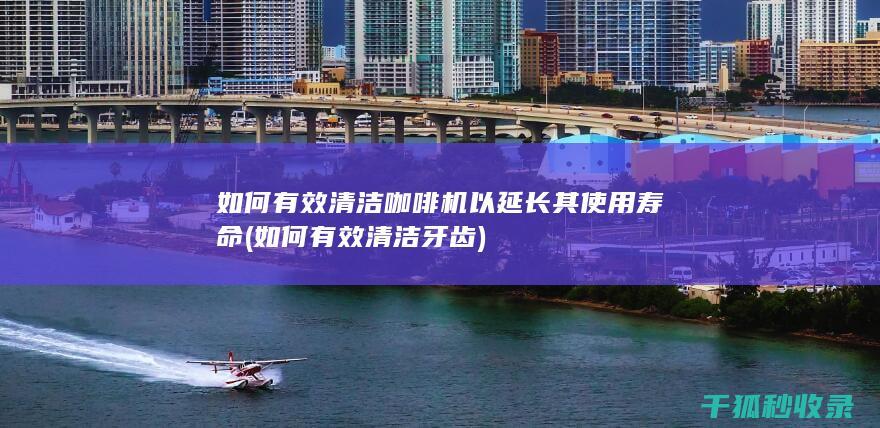 如何有效清洁咖啡机以延长其使用寿命 (如何有效清洁牙齿)