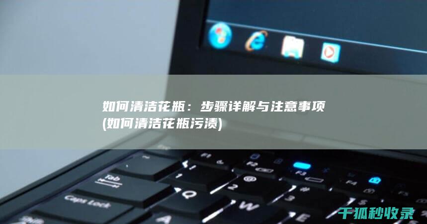 如何清洁花瓶：步骤详解与注意事项 (如何清洁花瓶污渍)