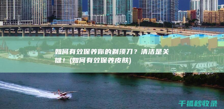 如何有效保养你的剃须刀？清洁是关键！ (如何有效保养皮肤)