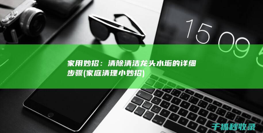 家用妙招：清除清洁龙头水垢的详细步骤 (家庭清理小妙招)