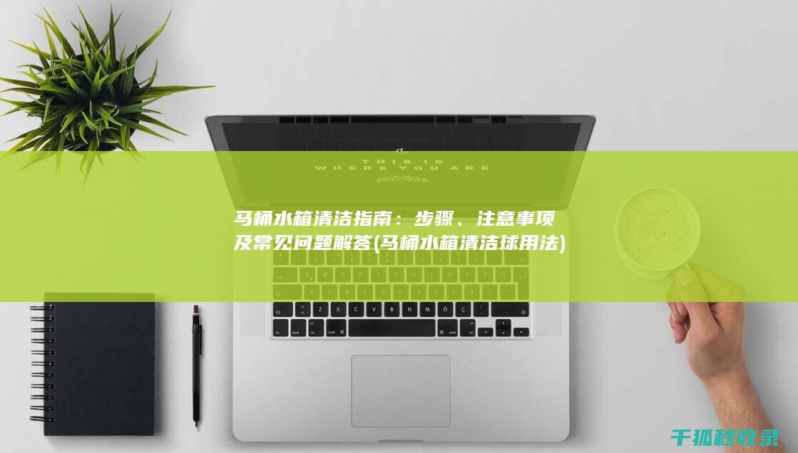 马桶水箱清洁指南：步骤、注意事项及常见问题解答 (马桶水箱清洁球用法)