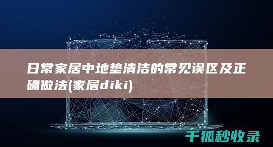 日常家居中地垫清洁的常见误区及正确做法 (家居diki)
