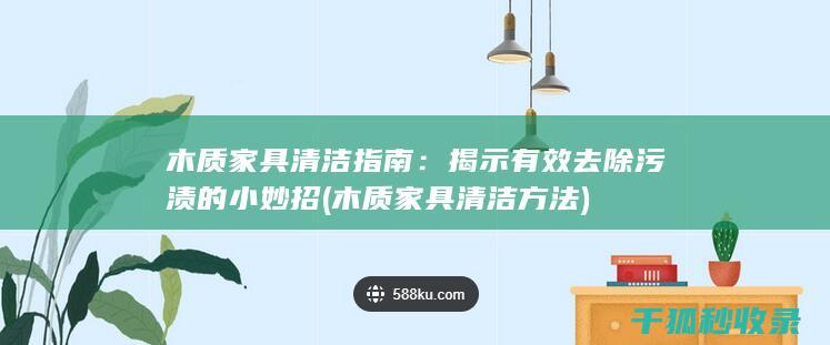 木质家具清洁指南：揭示有效去除污渍的小妙招 (木质家具清洁方法)