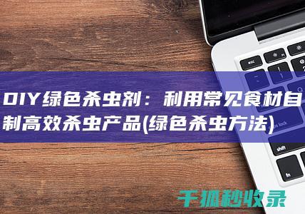 DIY绿色杀虫剂：利用常见食材自制高效杀虫产品 (绿色杀虫方法)