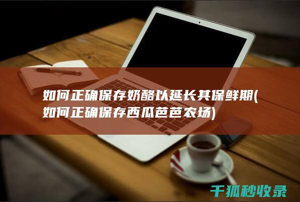如何正确保存奶酪以延长其保鲜期 (如何正确保存西瓜芭芭农场)