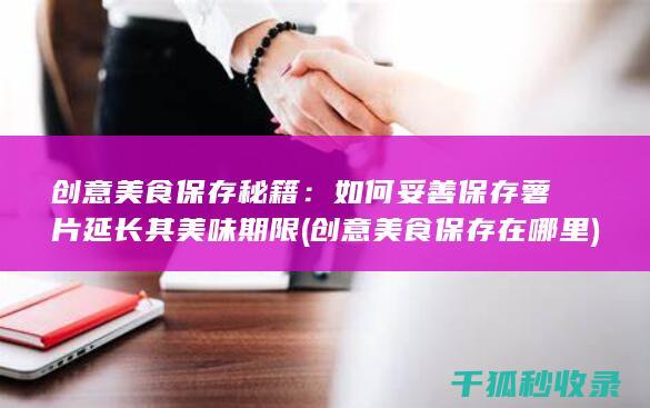 创意美食保存秘籍：如何妥善保存薯片延长其美味期限 (创意美食保存在哪里)