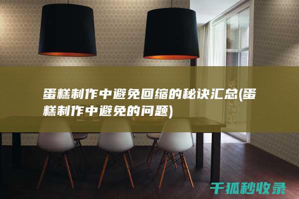 蛋糕制作中避免回缩的秘诀汇总 (蛋糕制作中避免的问题)