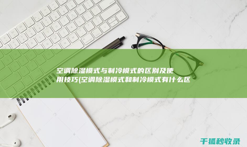 空调除湿模式与制冷模式的区别及使用技巧 (空调除湿模式和制冷模式有什么区别)