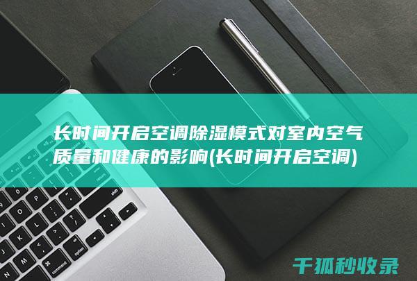 长时间开启空调除湿模式对室内空气质量和健康的影响 (长时间开启空调)