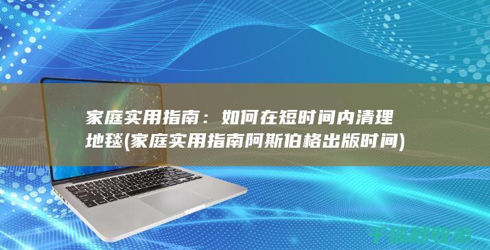 家庭实用指南：如何在短时间内清理地毯 (家庭实用指南 阿斯伯格 出版时间)
