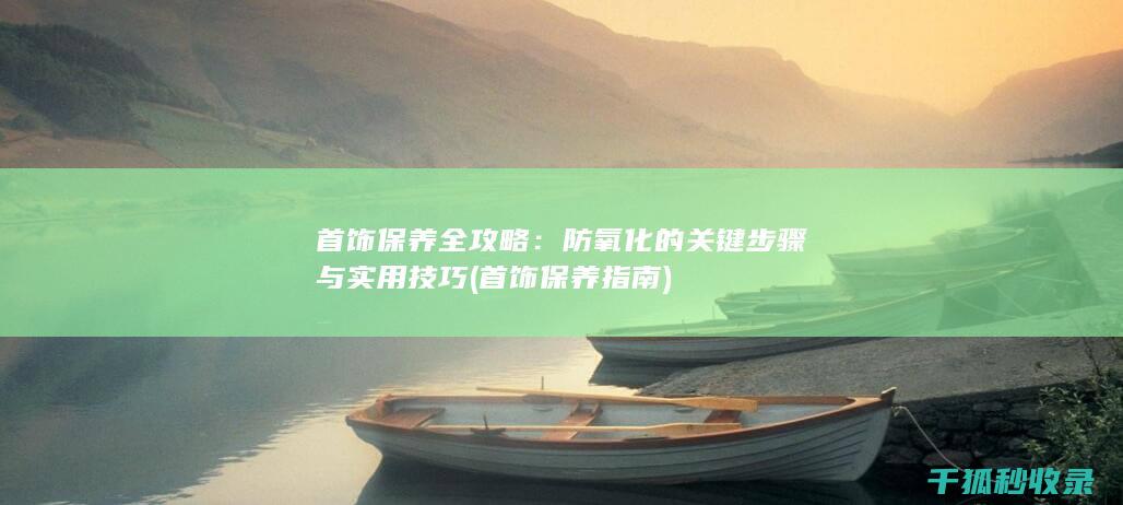 首饰保养全攻略：防氧化的关键步骤与实用技巧 (首饰保养指南)
