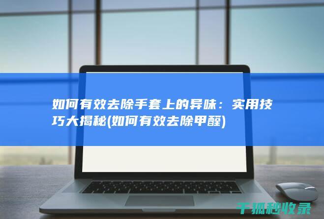 如何有效去除手套上的异味：实用技巧大揭秘 (如何有效去除甲醛)