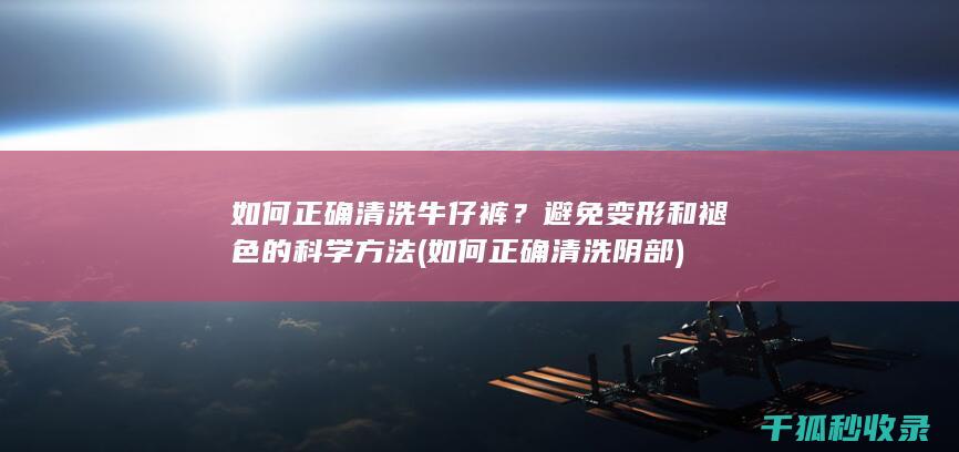 如何正确清洗牛仔裤？避免变形和褪色的科学方法 (如何正确清洗阴部)