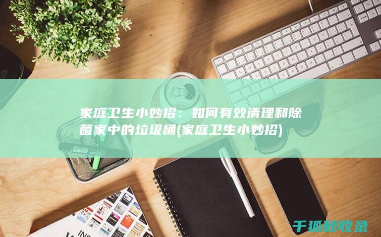 家庭卫生小妙招：如何有效清理和除菌家中的垃圾桶 (家庭卫生小妙招)