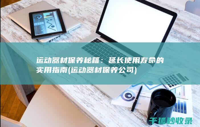 运动器材保养秘籍：延长使用寿命的实用指南 (运动器材保养公司)