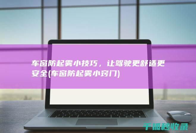 车窗防起雾小技巧，让驾驶更舒适更安全 (车窗防起雾小窍门)