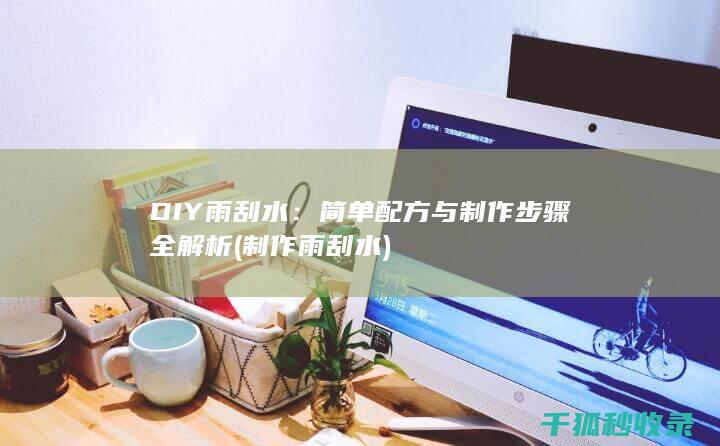 DIY雨刮水：简单配方与制作步骤全解析 (制作雨刮水)