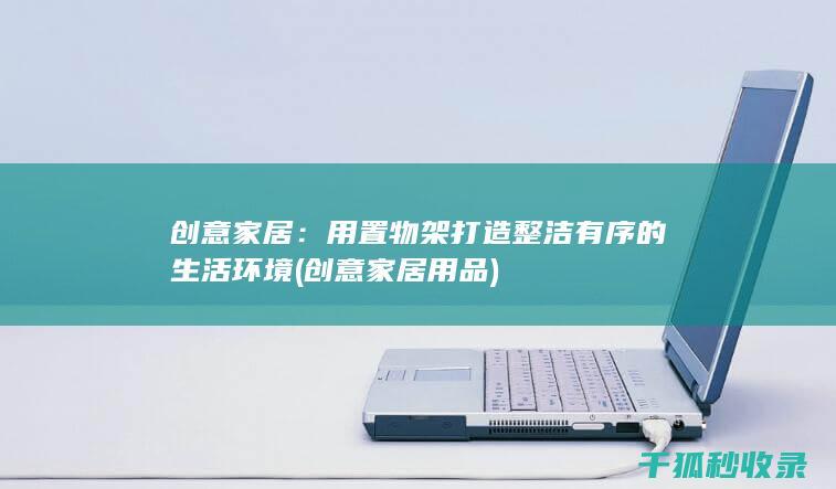 创意家居：用置物架打造整洁有序的生活环境 (创意家居用品)