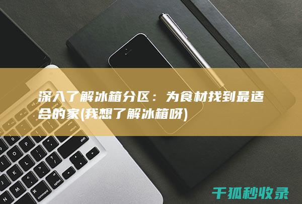 深入了解冰箱分区：为食材找到最适合的家 (我想了解冰箱呀)