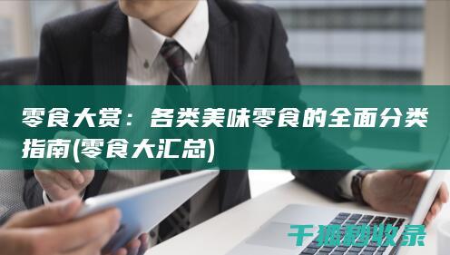 零食大赏：各类美味零食的全面分类指南 (零食大汇总)