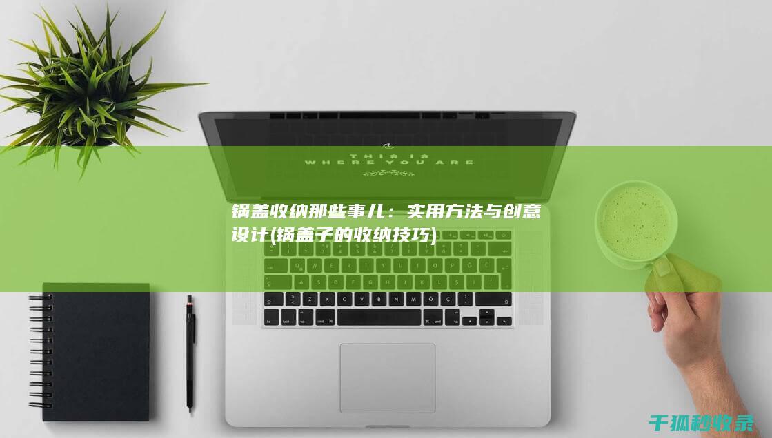 锅盖收纳那些事儿：实用方法与创意设计 (锅盖子的收纳技巧)